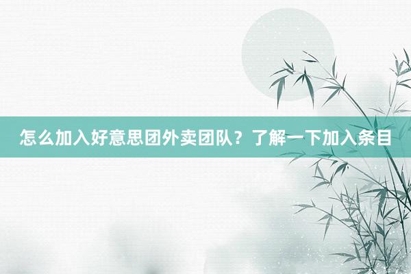 怎么加入好意思团外卖团队？了解一下加入条目